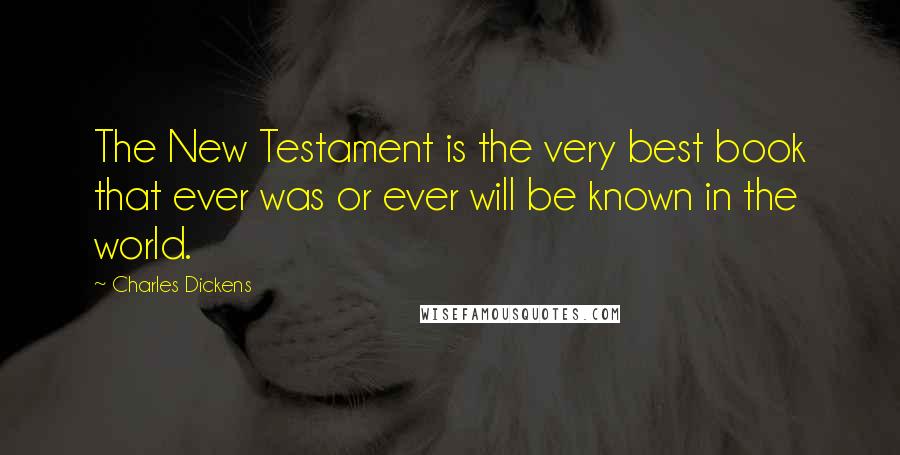 Charles Dickens Quotes: The New Testament is the very best book that ever was or ever will be known in the world.