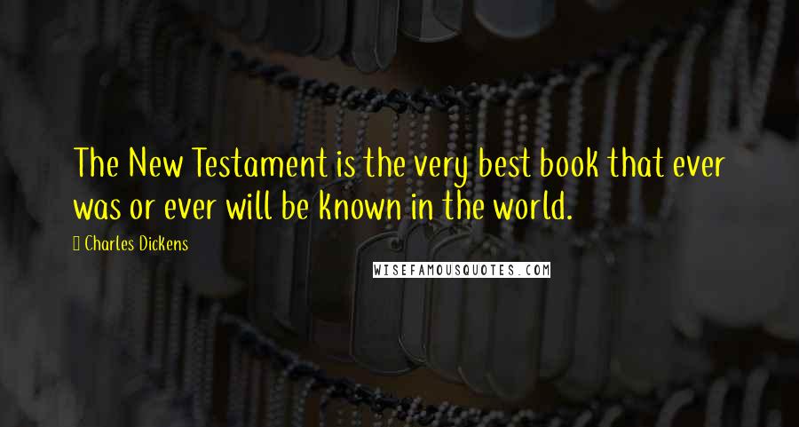 Charles Dickens Quotes: The New Testament is the very best book that ever was or ever will be known in the world.