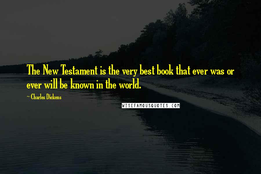 Charles Dickens Quotes: The New Testament is the very best book that ever was or ever will be known in the world.