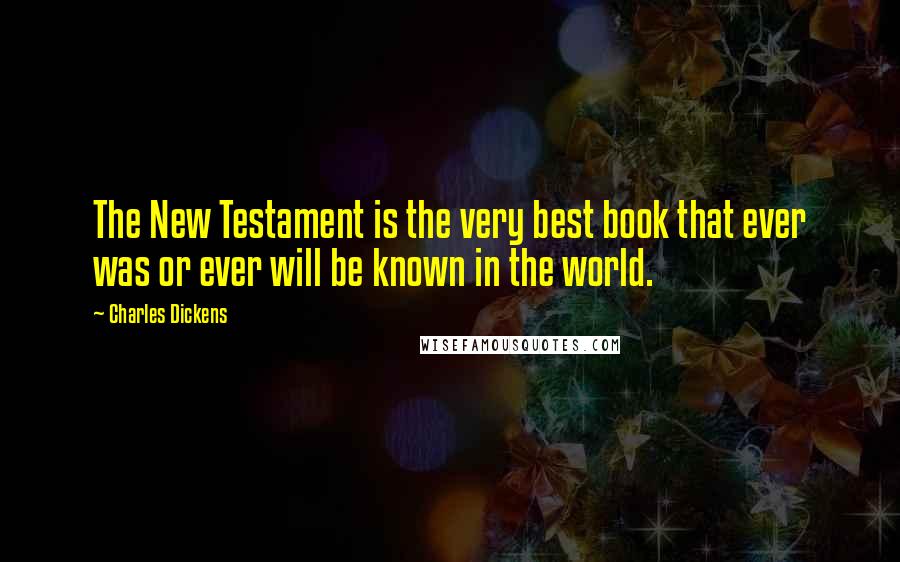 Charles Dickens Quotes: The New Testament is the very best book that ever was or ever will be known in the world.