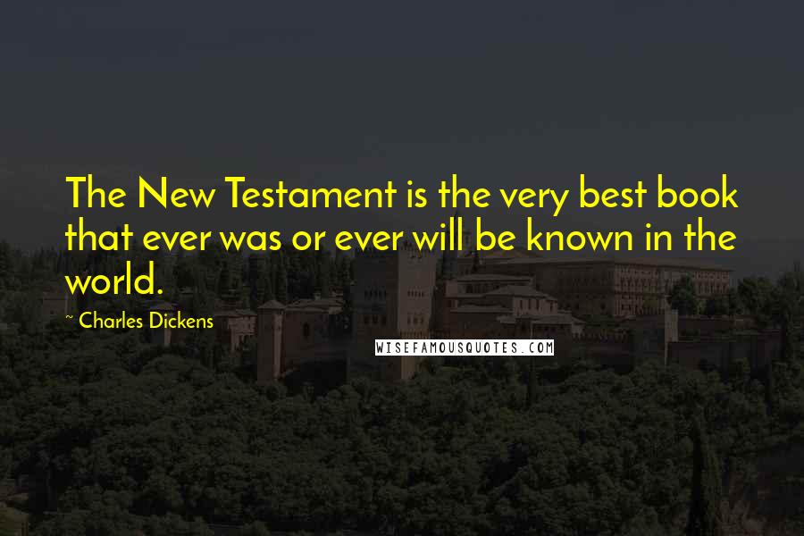 Charles Dickens Quotes: The New Testament is the very best book that ever was or ever will be known in the world.