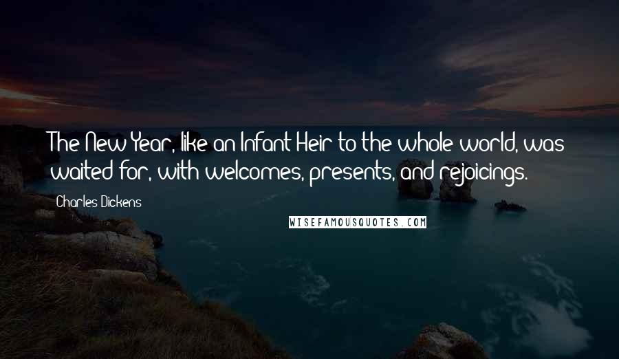 Charles Dickens Quotes: The New Year, like an Infant Heir to the whole world, was waited for, with welcomes, presents, and rejoicings.