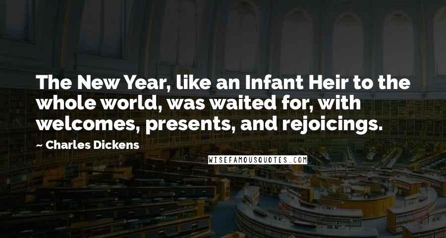 Charles Dickens Quotes: The New Year, like an Infant Heir to the whole world, was waited for, with welcomes, presents, and rejoicings.