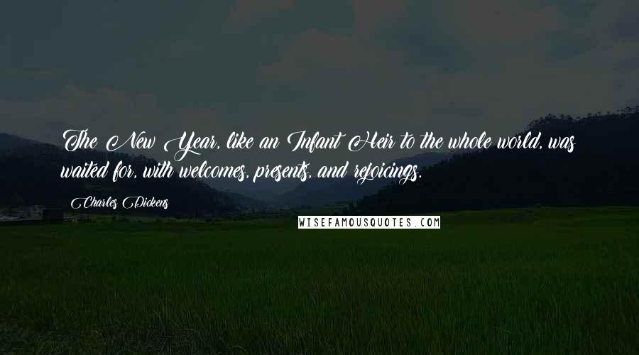 Charles Dickens Quotes: The New Year, like an Infant Heir to the whole world, was waited for, with welcomes, presents, and rejoicings.