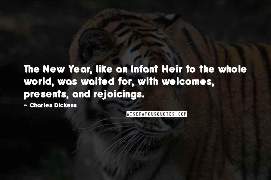 Charles Dickens Quotes: The New Year, like an Infant Heir to the whole world, was waited for, with welcomes, presents, and rejoicings.