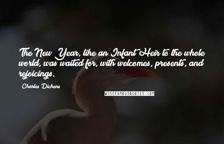 Charles Dickens Quotes: The New Year, like an Infant Heir to the whole world, was waited for, with welcomes, presents, and rejoicings.
