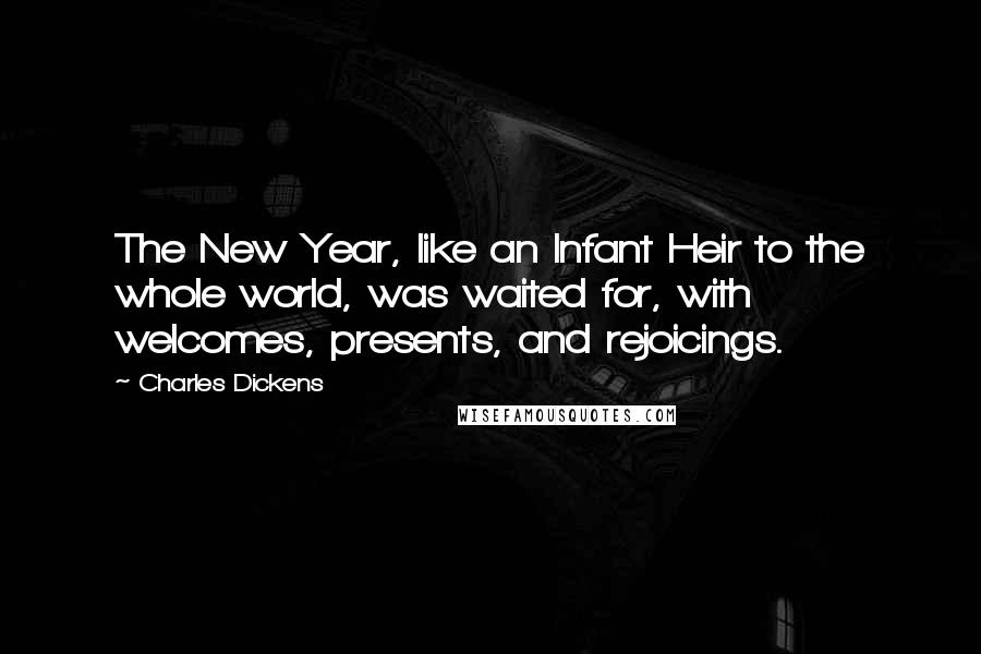 Charles Dickens Quotes: The New Year, like an Infant Heir to the whole world, was waited for, with welcomes, presents, and rejoicings.