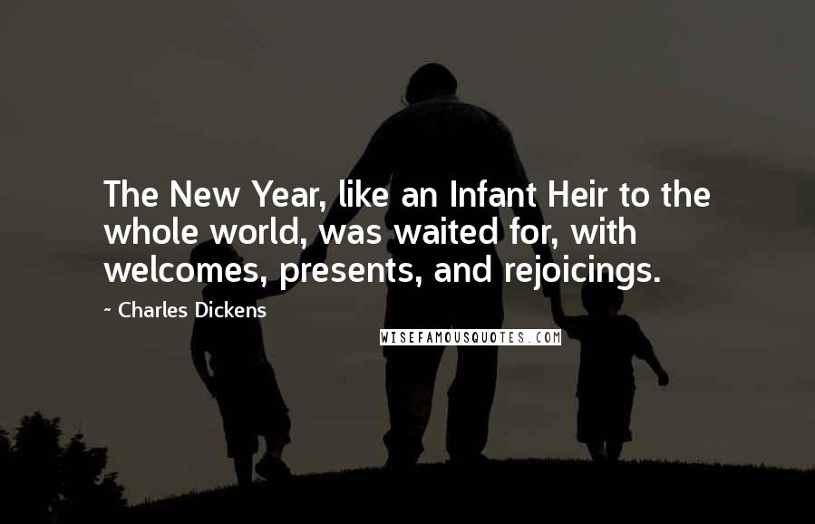 Charles Dickens Quotes: The New Year, like an Infant Heir to the whole world, was waited for, with welcomes, presents, and rejoicings.