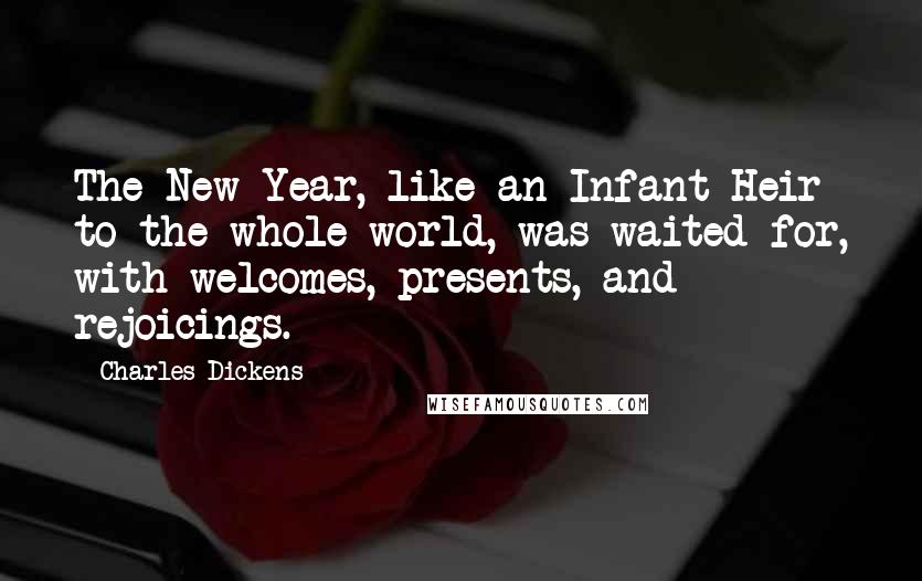 Charles Dickens Quotes: The New Year, like an Infant Heir to the whole world, was waited for, with welcomes, presents, and rejoicings.