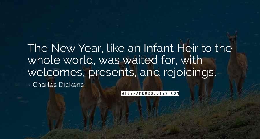 Charles Dickens Quotes: The New Year, like an Infant Heir to the whole world, was waited for, with welcomes, presents, and rejoicings.