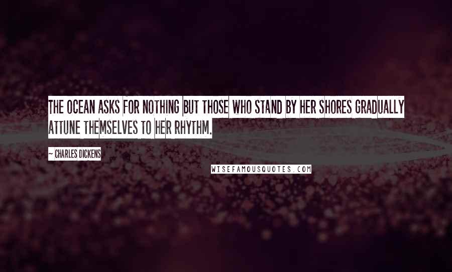 Charles Dickens Quotes: The ocean asks for nothing but those who stand by her shores gradually attune themselves to her rhythm.