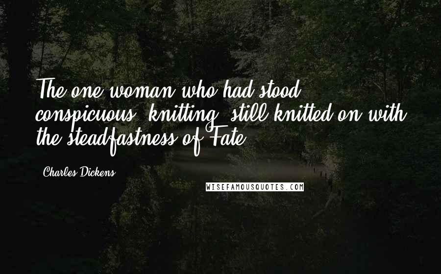 Charles Dickens Quotes: The one woman who had stood conspicuous, knitting, still knitted on with the steadfastness of Fate.