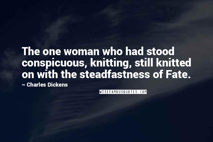 Charles Dickens Quotes: The one woman who had stood conspicuous, knitting, still knitted on with the steadfastness of Fate.