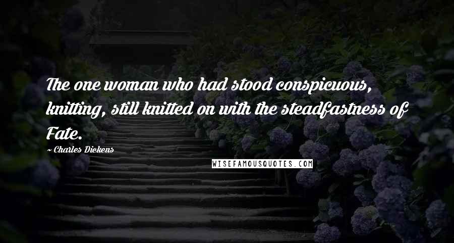Charles Dickens Quotes: The one woman who had stood conspicuous, knitting, still knitted on with the steadfastness of Fate.