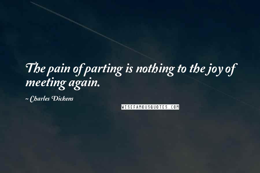 Charles Dickens Quotes: The pain of parting is nothing to the joy of meeting again.