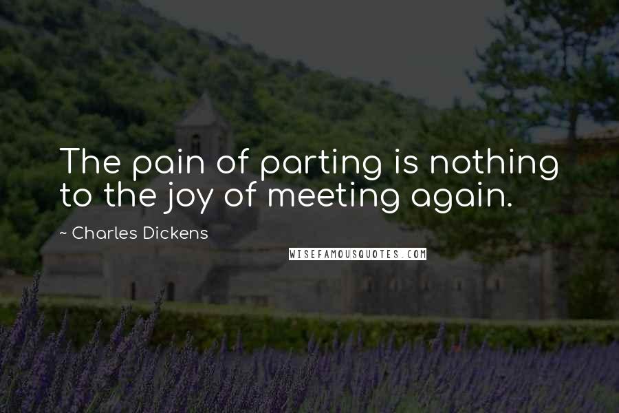 Charles Dickens Quotes: The pain of parting is nothing to the joy of meeting again.