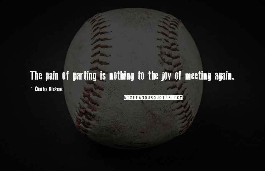 Charles Dickens Quotes: The pain of parting is nothing to the joy of meeting again.