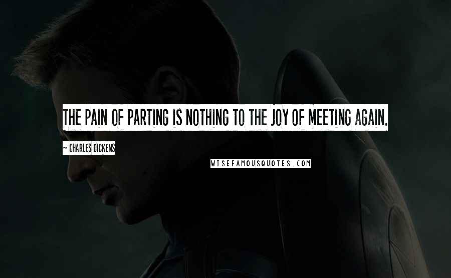 Charles Dickens Quotes: The pain of parting is nothing to the joy of meeting again.