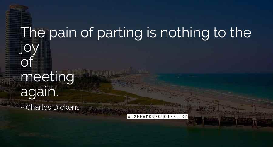 Charles Dickens Quotes: The pain of parting is nothing to the joy of meeting again.