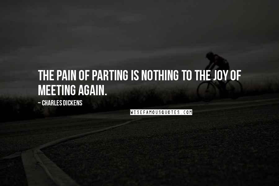 Charles Dickens Quotes: The pain of parting is nothing to the joy of meeting again.