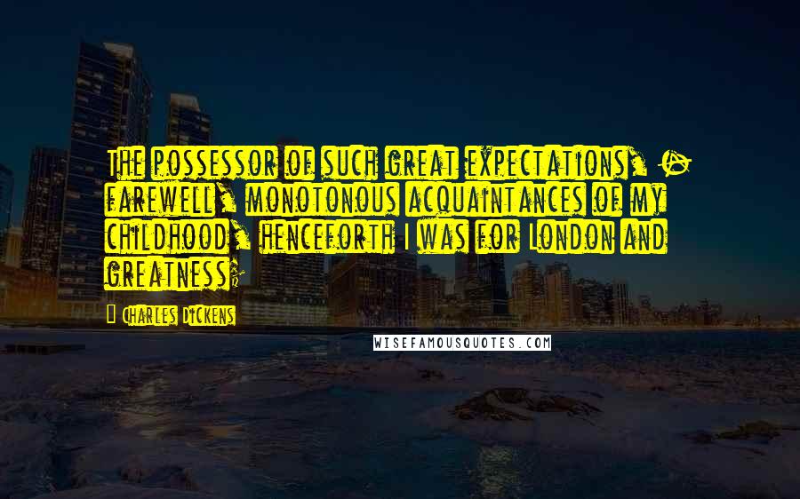 Charles Dickens Quotes: The possessor of such great expectations, - farewell, monotonous acquaintances of my childhood, henceforth I was for London and greatness;