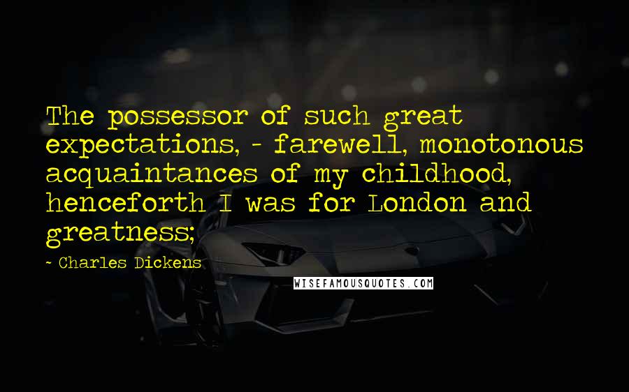 Charles Dickens Quotes: The possessor of such great expectations, - farewell, monotonous acquaintances of my childhood, henceforth I was for London and greatness;