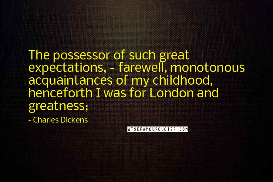 Charles Dickens Quotes: The possessor of such great expectations, - farewell, monotonous acquaintances of my childhood, henceforth I was for London and greatness;