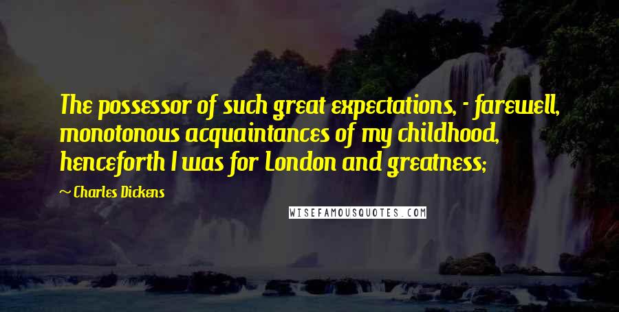 Charles Dickens Quotes: The possessor of such great expectations, - farewell, monotonous acquaintances of my childhood, henceforth I was for London and greatness;