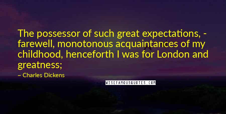 Charles Dickens Quotes: The possessor of such great expectations, - farewell, monotonous acquaintances of my childhood, henceforth I was for London and greatness;