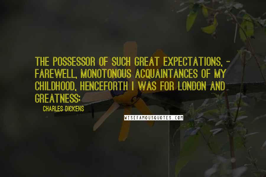 Charles Dickens Quotes: The possessor of such great expectations, - farewell, monotonous acquaintances of my childhood, henceforth I was for London and greatness;
