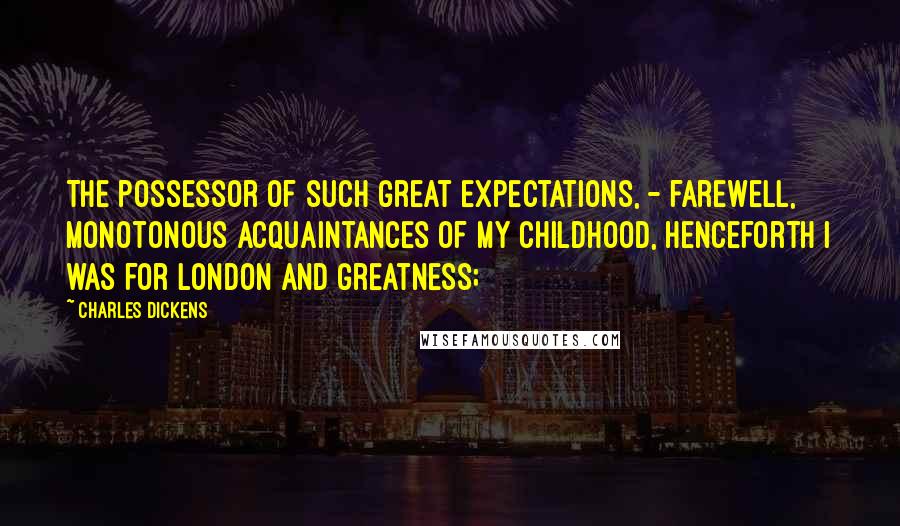 Charles Dickens Quotes: The possessor of such great expectations, - farewell, monotonous acquaintances of my childhood, henceforth I was for London and greatness;
