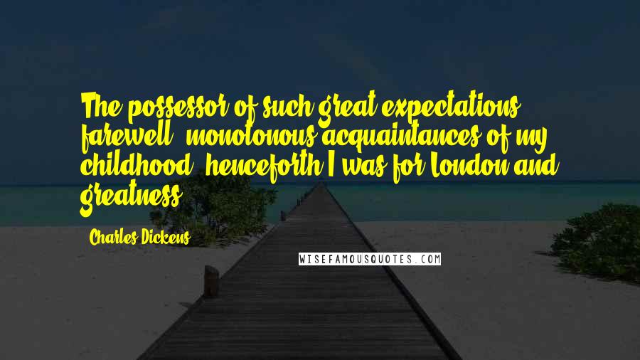 Charles Dickens Quotes: The possessor of such great expectations, - farewell, monotonous acquaintances of my childhood, henceforth I was for London and greatness;