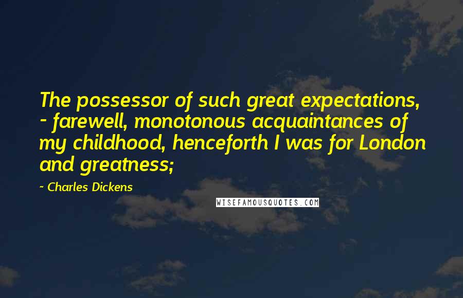 Charles Dickens Quotes: The possessor of such great expectations, - farewell, monotonous acquaintances of my childhood, henceforth I was for London and greatness;