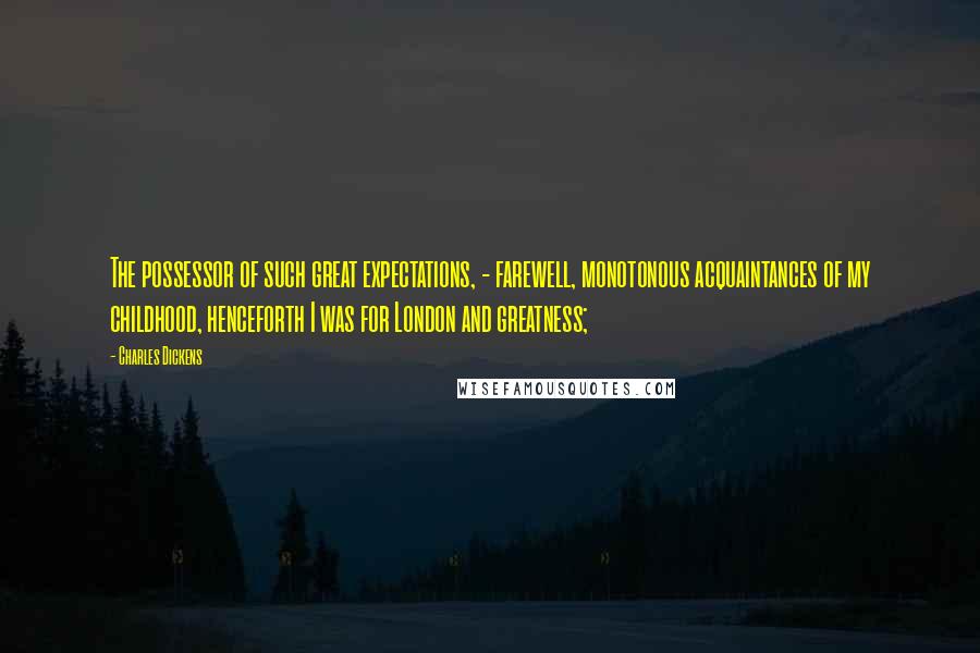 Charles Dickens Quotes: The possessor of such great expectations, - farewell, monotonous acquaintances of my childhood, henceforth I was for London and greatness;