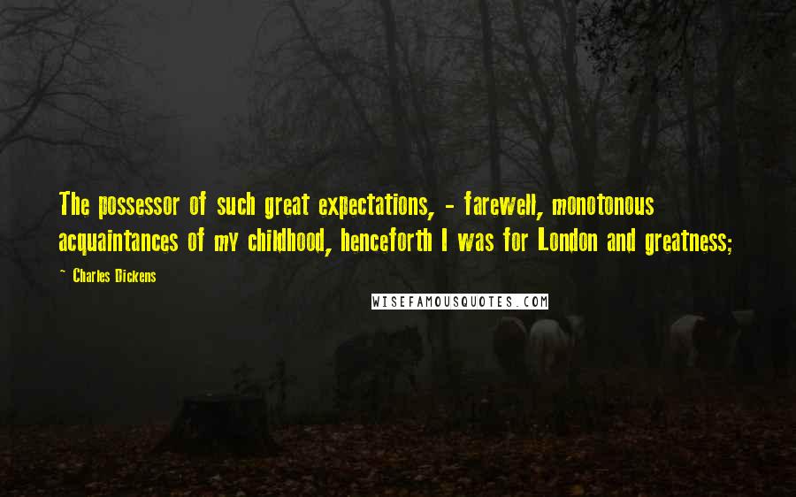 Charles Dickens Quotes: The possessor of such great expectations, - farewell, monotonous acquaintances of my childhood, henceforth I was for London and greatness;