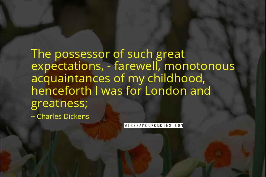 Charles Dickens Quotes: The possessor of such great expectations, - farewell, monotonous acquaintances of my childhood, henceforth I was for London and greatness;