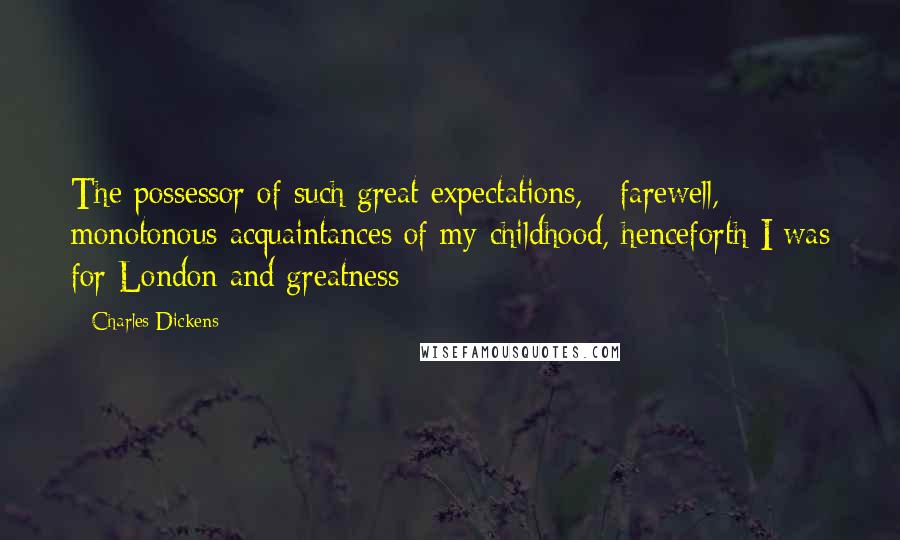 Charles Dickens Quotes: The possessor of such great expectations, - farewell, monotonous acquaintances of my childhood, henceforth I was for London and greatness;