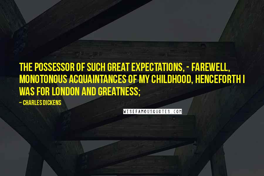 Charles Dickens Quotes: The possessor of such great expectations, - farewell, monotonous acquaintances of my childhood, henceforth I was for London and greatness;