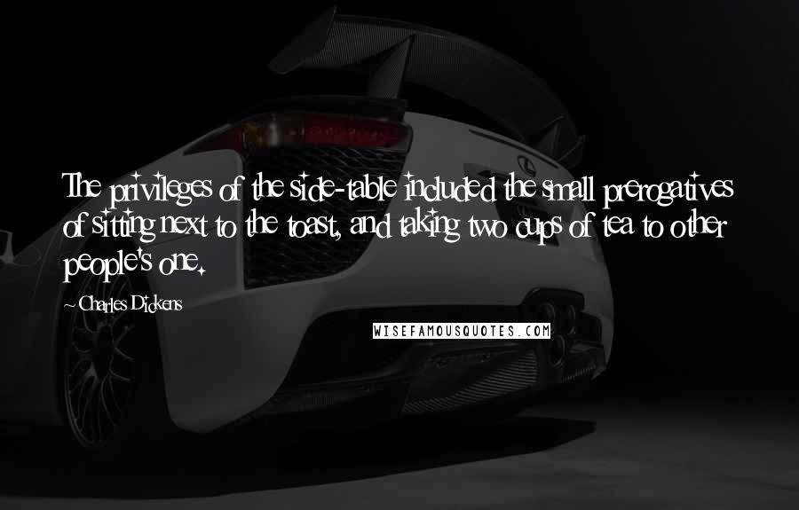 Charles Dickens Quotes: The privileges of the side-table included the small prerogatives of sitting next to the toast, and taking two cups of tea to other people's one.