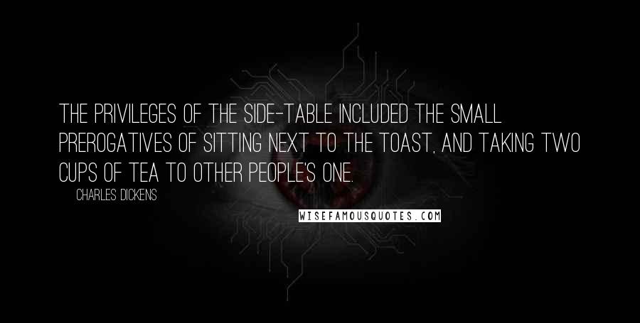 Charles Dickens Quotes: The privileges of the side-table included the small prerogatives of sitting next to the toast, and taking two cups of tea to other people's one.