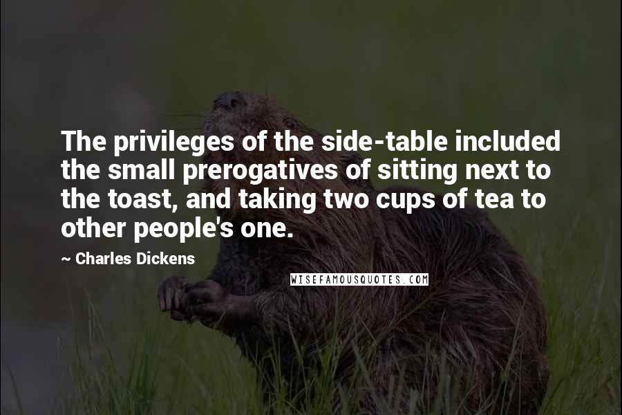Charles Dickens Quotes: The privileges of the side-table included the small prerogatives of sitting next to the toast, and taking two cups of tea to other people's one.