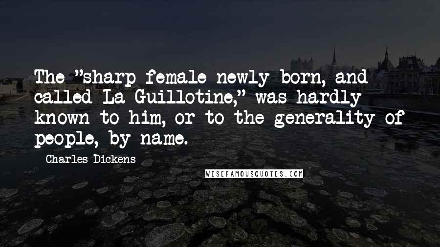 Charles Dickens Quotes: The "sharp female newly-born, and called La Guillotine," was hardly known to him, or to the generality of people, by name.
