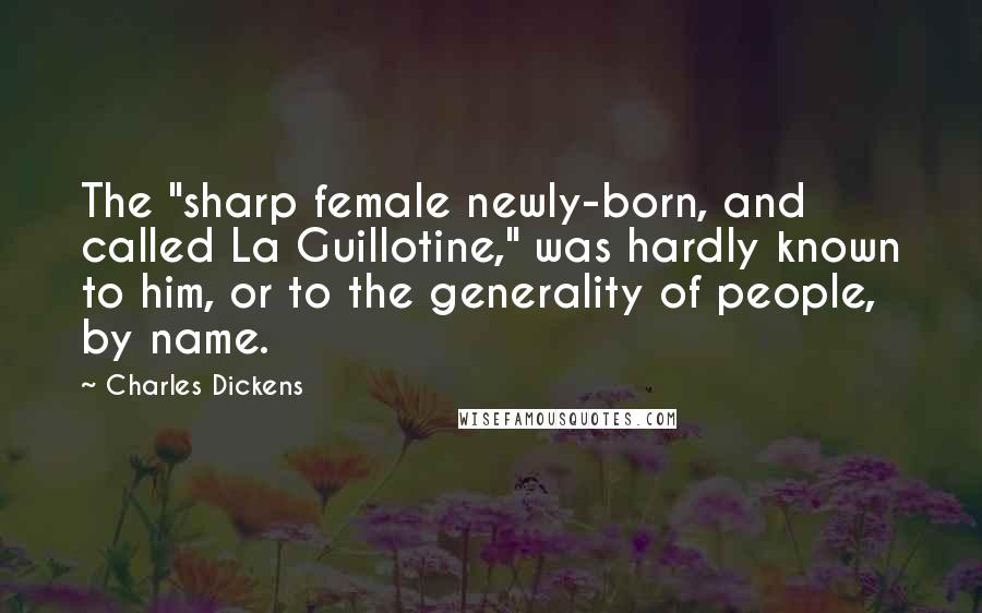 Charles Dickens Quotes: The "sharp female newly-born, and called La Guillotine," was hardly known to him, or to the generality of people, by name.