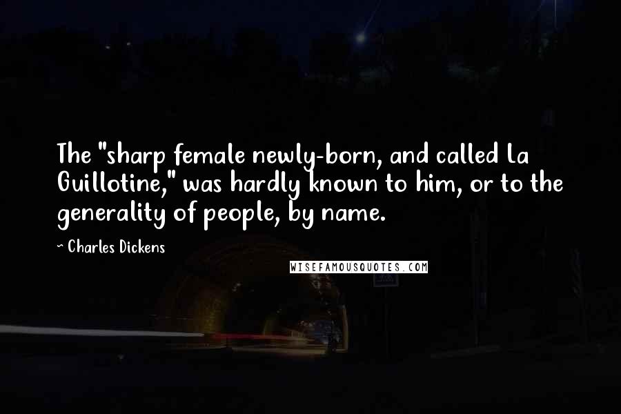 Charles Dickens Quotes: The "sharp female newly-born, and called La Guillotine," was hardly known to him, or to the generality of people, by name.