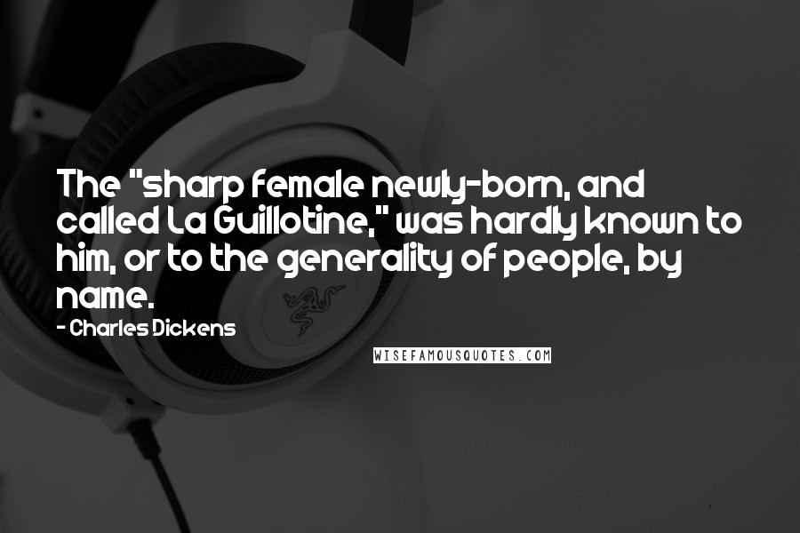 Charles Dickens Quotes: The "sharp female newly-born, and called La Guillotine," was hardly known to him, or to the generality of people, by name.