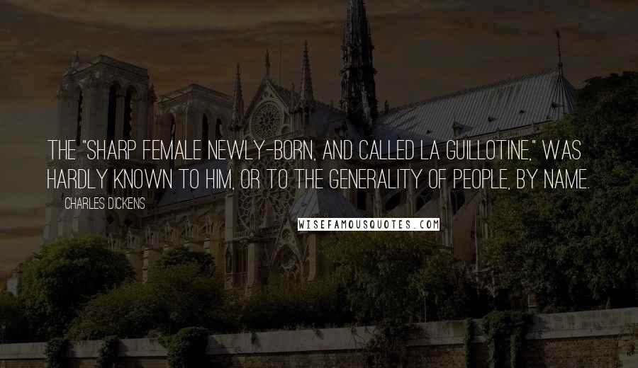 Charles Dickens Quotes: The "sharp female newly-born, and called La Guillotine," was hardly known to him, or to the generality of people, by name.