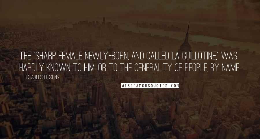 Charles Dickens Quotes: The "sharp female newly-born, and called La Guillotine," was hardly known to him, or to the generality of people, by name.