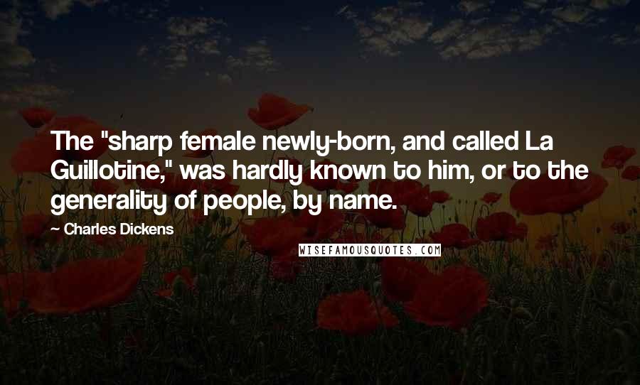 Charles Dickens Quotes: The "sharp female newly-born, and called La Guillotine," was hardly known to him, or to the generality of people, by name.