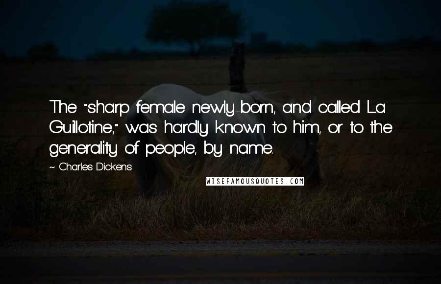 Charles Dickens Quotes: The "sharp female newly-born, and called La Guillotine," was hardly known to him, or to the generality of people, by name.