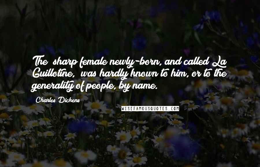 Charles Dickens Quotes: The "sharp female newly-born, and called La Guillotine," was hardly known to him, or to the generality of people, by name.